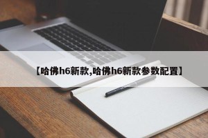 【哈佛h6新款,哈佛h6新款参数配置】