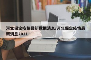 河北保定疫情最新数据消息/河北保定疫情最新消息2021
