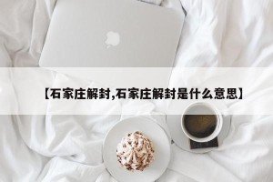 【石家庄解封,石家庄解封是什么意思】