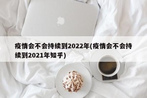 疫情会不会持续到2022年(疫情会不会持续到2021年知乎)