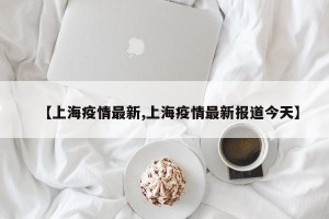 【上海疫情最新,上海疫情最新报道今天】