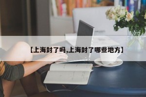 【上海封了吗,上海封了哪些地方】
