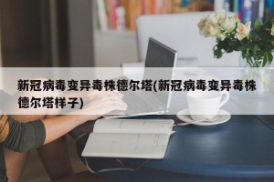 新冠病毒变异毒株德尔塔(新冠病毒变异毒株德尔塔样子)