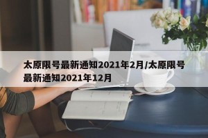 太原限号最新通知2021年2月/太原限号最新通知2021年12月