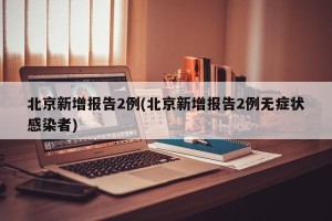北京新增报告2例(北京新增报告2例无症状感染者)