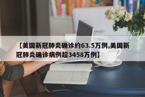 【美国新冠肺炎确诊约63.5万例,美国新冠肺炎确诊病例超3458万例】