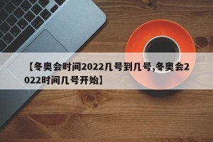 【冬奥会时间2022几号到几号,冬奥会2022时间几号开始】