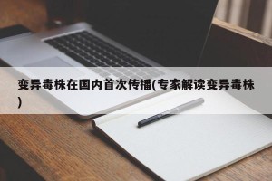变异毒株在国内首次传播(专家解读变异毒株)