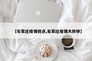 【石家庄疫情拐点,石家庄疫情大转移】