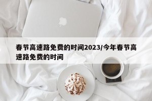 春节高速路免费的时间2023/今年春节高速路免费的时间