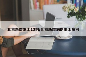 北京新增本土13例/北京新增病例本土病例