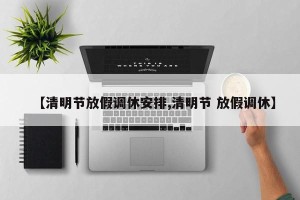 【清明节放假调休安排,清明节 放假调休】