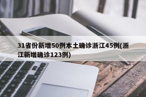 31省份新增50例本土确诊浙江45例(浙江新增确诊123例)