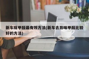 新车除甲醛最有效方法(新车去异味甲醛比较好的方法)