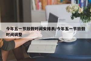 今年五一节放假时间安排表/今年五一节放假时间调整
