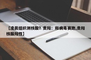 【凌晨组织测核酸？贵阳：和病毒赛跑,贵阳核酸阳性】