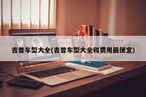 吉普车型大全(吉普车型大全和费用最便宜)