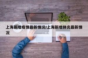 上海新增疫情最新情况/上海新增肺炎最新情况