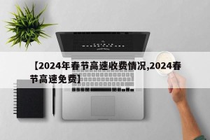 【2024年春节高速收费情况,2024春节高速免费】