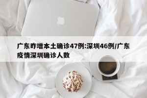 广东昨增本土确诊47例:深圳46例/广东疫情深圳确诊人数