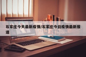 石家庄今天最新疫情/石家庄今日疫情最新报道
