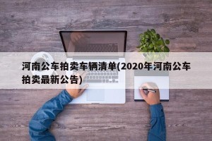 河南公车拍卖车辆清单(2020年河南公车拍卖最新公告)