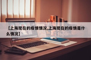 【上海现在的疫情情况,上海现在的疫情是什么情况】