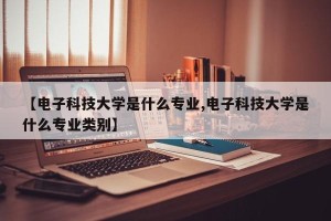 【电子科技大学是什么专业,电子科技大学是什么专业类别】