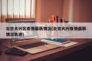 北京大兴区疫情最新情况(北京大兴疫情最新情况轨迹)