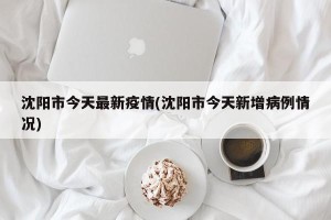 沈阳市今天最新疫情(沈阳市今天新增病例情况)