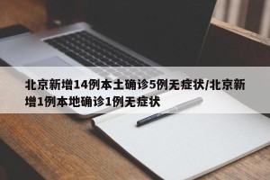 北京新增14例本土确诊5例无症状/北京新增1例本地确诊1例无症状