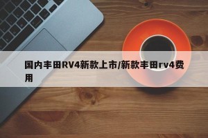 国内丰田RV4新款上市/新款丰田rv4费用
