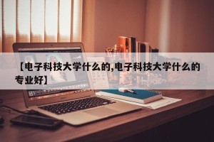 【电子科技大学什么的,电子科技大学什么的专业好】