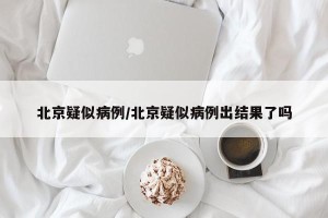 北京疑似病例/北京疑似病例出结果了吗