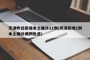 天津昨日新增本土确诊21例(天津新增1例本土确诊病例轨迹)